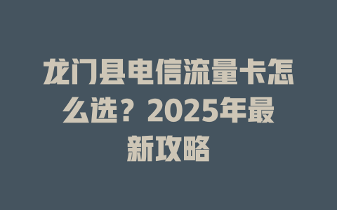 龙门县电信流量卡怎么选？2025年最新攻略