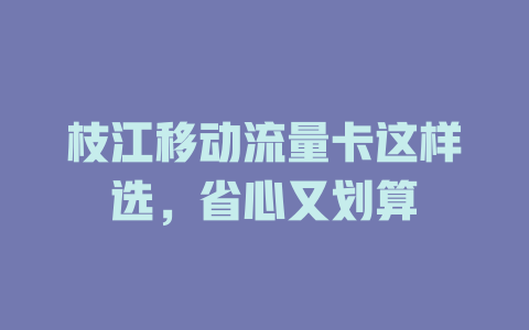 枝江移动流量卡这样选，省心又划算