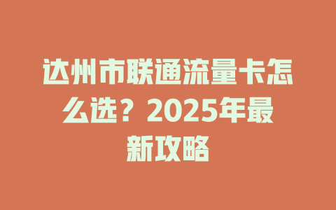 达州市联通流量卡怎么选？2025年最新攻略