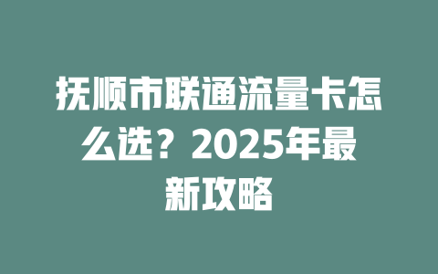 抚顺市联通流量卡怎么选？2025年最新攻略