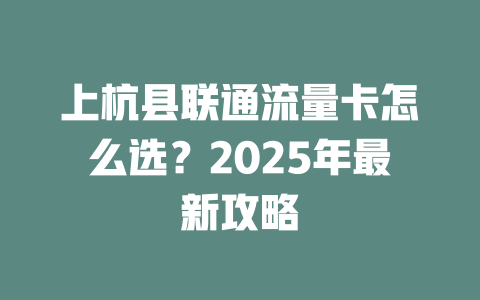 上杭县联通流量卡怎么选？2025年最新攻略