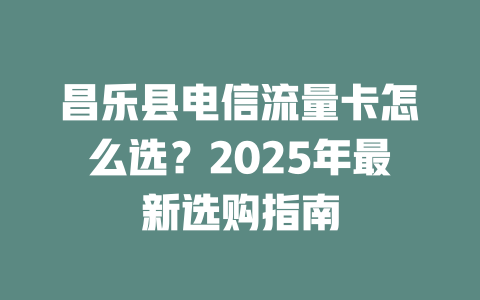 昌乐县电信流量卡怎么选？2025年最新选购指南