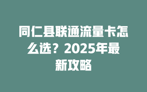 同仁县联通流量卡怎么选？2025年最新攻略