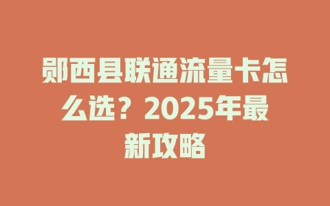 郧西县联通流量卡怎么选？2025年最新攻略