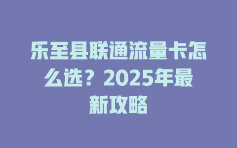 乐至县联通流量卡怎么选？2025年最新攻略