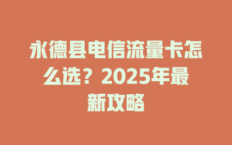 永德县电信流量卡怎么选？2025年最新攻略