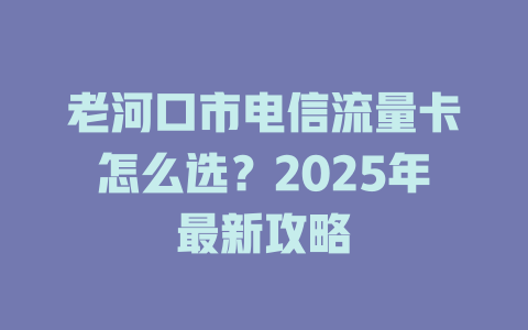 老河口市电信流量卡怎么选？2025年最新攻略