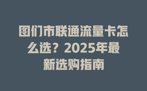 图们市联通流量卡怎么选？2025年最新选购指南