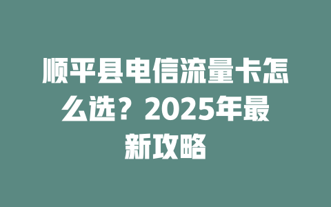 顺平县电信流量卡怎么选？2025年最新攻略
