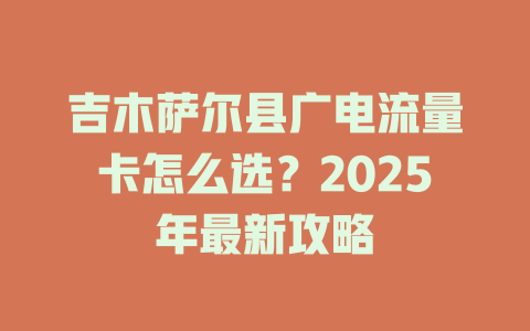吉木萨尔县广电流量卡怎么选？2025年最新攻略