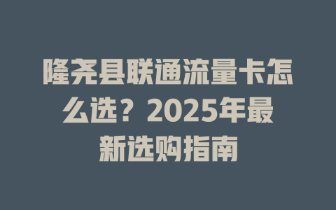 隆尧县联通流量卡怎么选？2025年最新选购指南