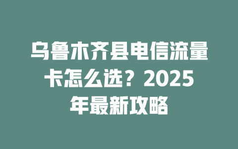 乌鲁木齐县电信流量卡怎么选？2025年最新攻略