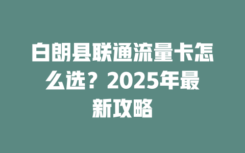 白朗县联通流量卡怎么选？2025年最新攻略