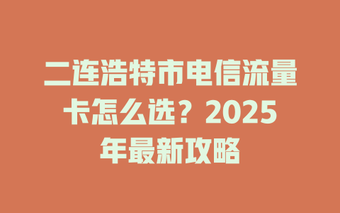 二连浩特市电信流量卡怎么选？2025年最新攻略