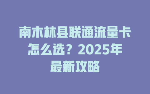 南木林县联通流量卡怎么选？2025年最新攻略