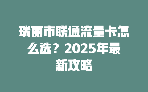 瑞丽市联通流量卡怎么选？2025年最新攻略