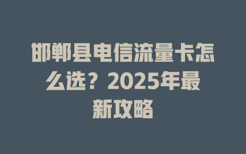邯郸县电信流量卡怎么选？2025年最新攻略