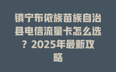 镇宁布依族苗族自治县电信流量卡怎么选？2025年最新攻略
