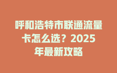 呼和浩特市联通流量卡怎么选？2025年最新攻略