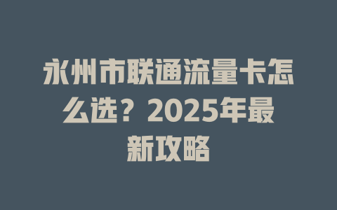 永州市联通流量卡怎么选？2025年最新攻略