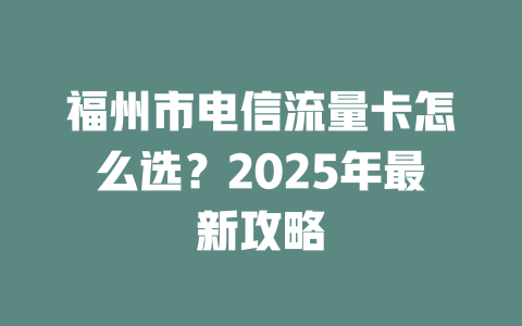 福州市电信流量卡怎么选？2025年最新攻略