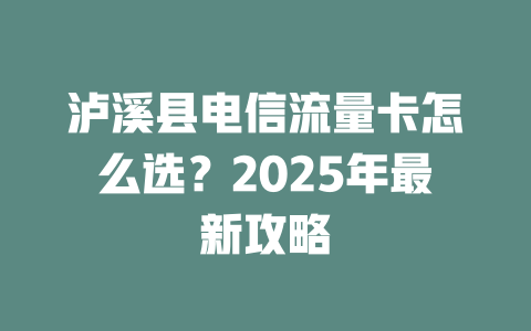 泸溪县电信流量卡怎么选？2025年最新攻略