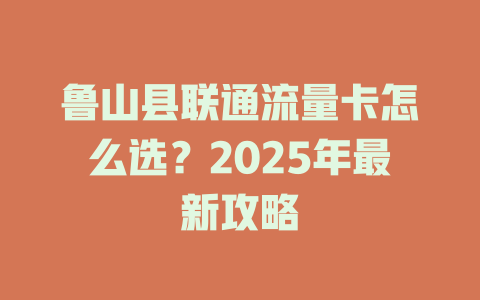 鲁山县联通流量卡怎么选？2025年最新攻略