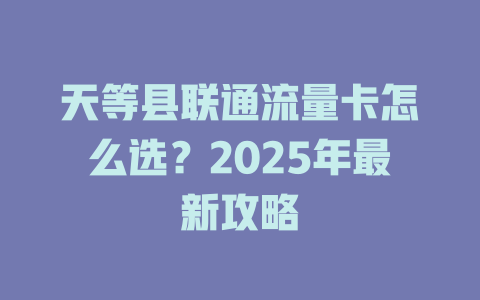 天等县联通流量卡怎么选？2025年最新攻略