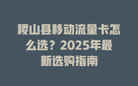 稷山县移动流量卡怎么选？2025年最新选购指南