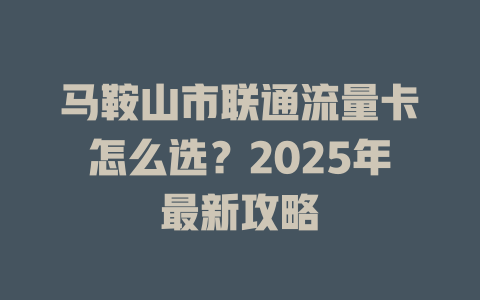 马鞍山市联通流量卡怎么选？2025年最新攻略