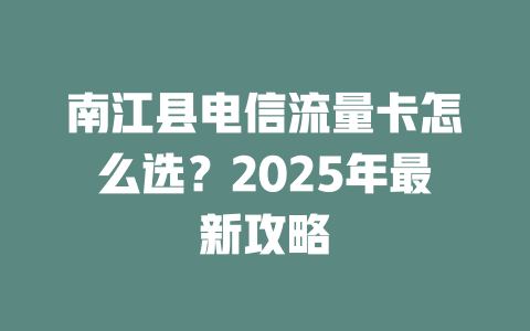 南江县电信流量卡怎么选？2025年最新攻略