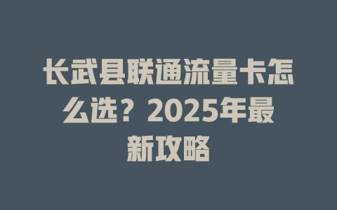 长武县联通流量卡怎么选？2025年最新攻略