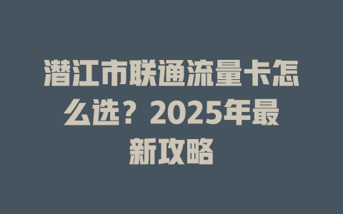 潜江市联通流量卡怎么选？2025年最新攻略