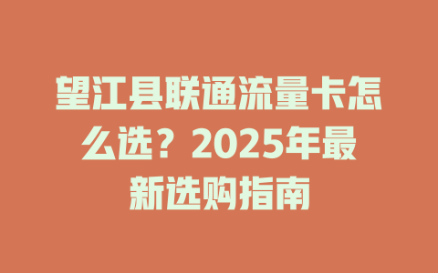 望江县联通流量卡怎么选？2025年最新选购指南