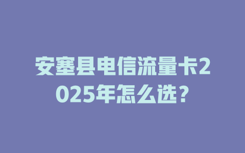 安塞县电信流量卡2025年怎么选？