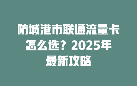 防城港市联通流量卡怎么选？2025年最新攻略