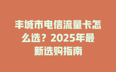 丰城市电信流量卡怎么选？2025年最新选购指南