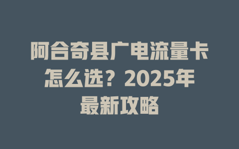 阿合奇县广电流量卡怎么选？2025年最新攻略