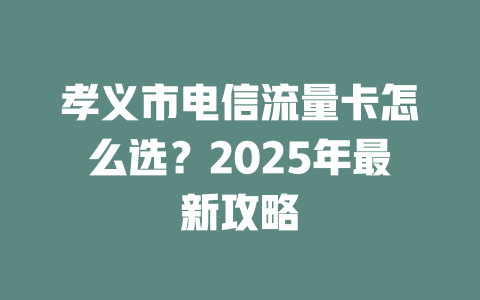 孝义市电信流量卡怎么选？2025年最新攻略