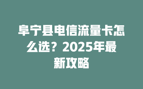 阜宁县电信流量卡怎么选？2025年最新攻略