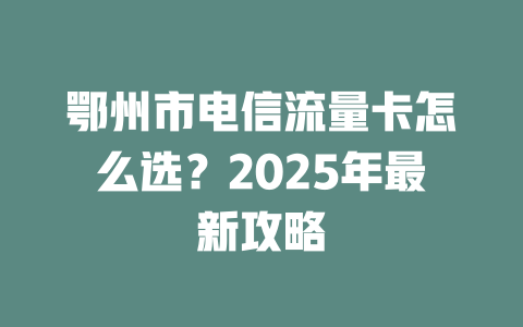 鄂州市电信流量卡怎么选？2025年最新攻略