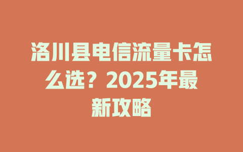 洛川县电信流量卡怎么选？2025年最新攻略