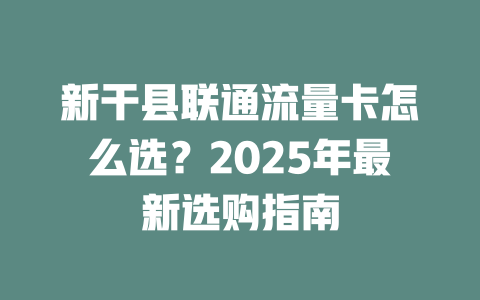 新干县联通流量卡怎么选？2025年最新选购指南