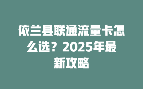 依兰县联通流量卡怎么选？2025年最新攻略