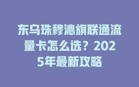 东乌珠穆沁旗联通流量卡怎么选？2025年最新攻略