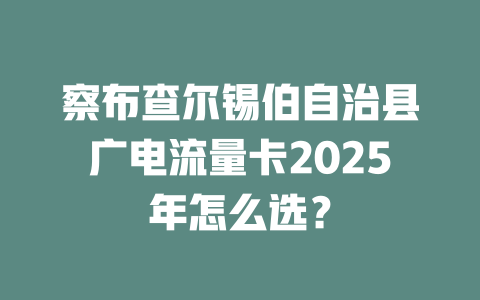 察布查尔锡伯自治县广电流量卡2025年怎么选？