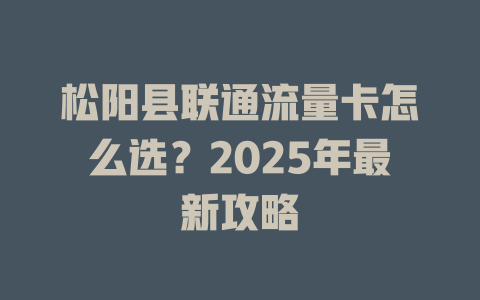 松阳县联通流量卡怎么选？2025年最新攻略
