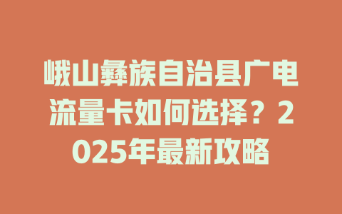 峨山彝族自治县广电流量卡如何选择？2025年最新攻略