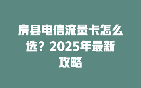 房县电信流量卡怎么选？2025年最新攻略