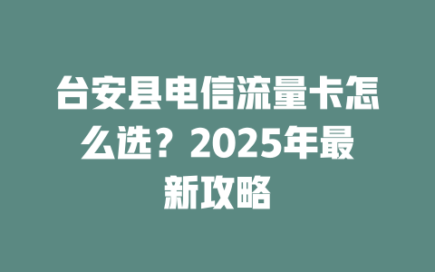 台安县电信流量卡怎么选？2025年最新攻略